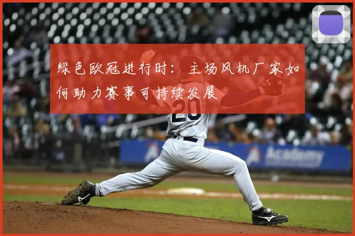 绿色欧冠进行时：主场风机厂家如何助力赛事可持续发展