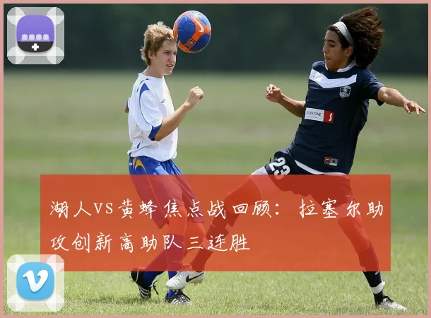 湖人vs黄蜂焦点战回顾：拉塞尔助攻创新高助队三连胜