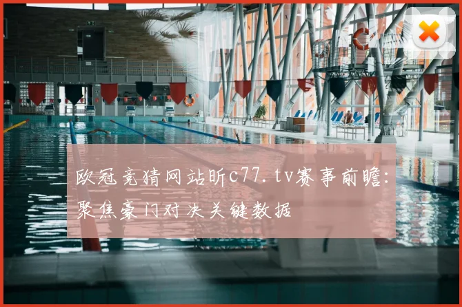 欧冠竞猜网站昕c77.tv赛事前瞻：聚焦豪门对决关键数据