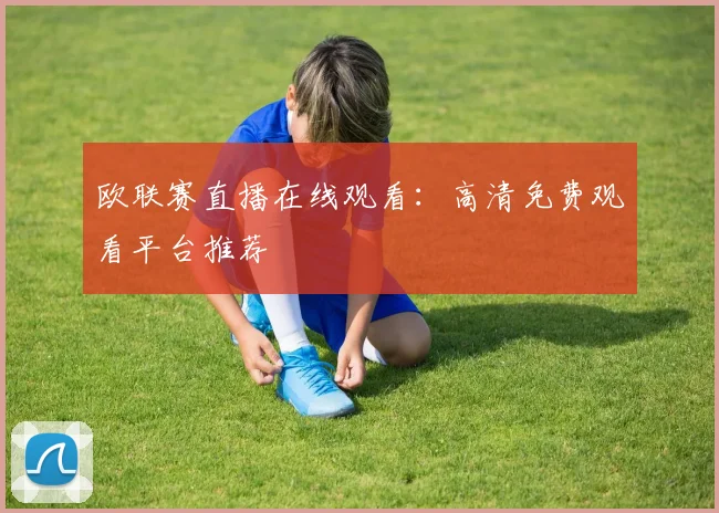 欧联赛直播在线观看：高清免费观看平台推荐