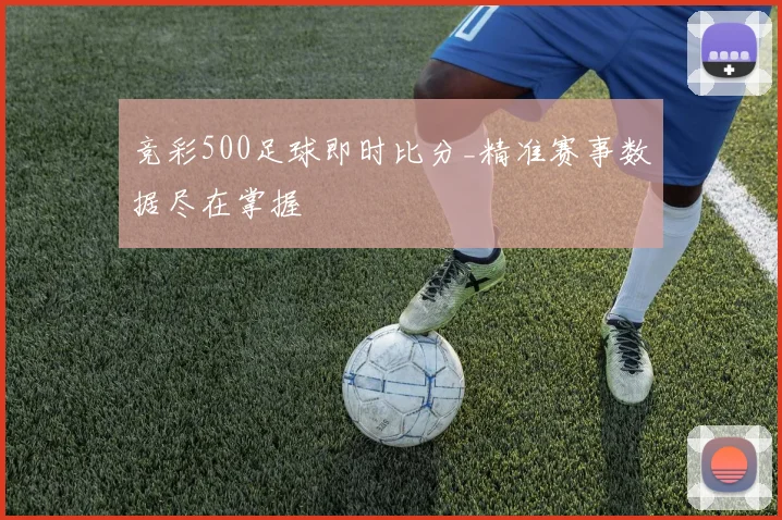 竞彩500足球即时比分_精准赛事数据尽在掌握