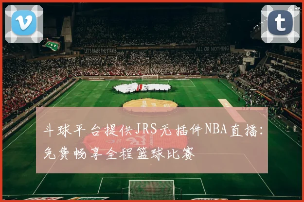 斗球平台提供JRS无插件NBA直播：免费畅享全程篮球比赛
