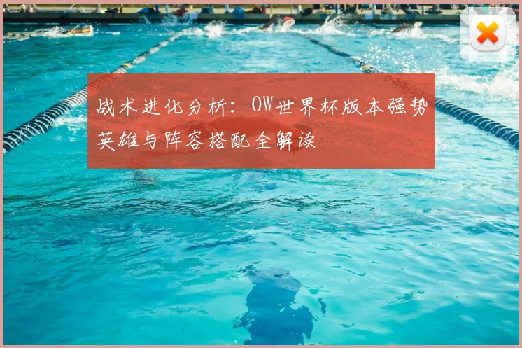 战术进化分析：OW世界杯版本强势英雄与阵容搭配全解读