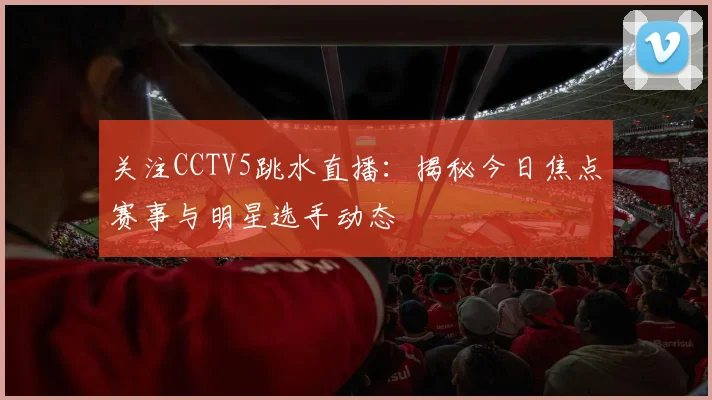 关注CCTV5跳水直播:揭秘今日焦点赛事与明星选手动态