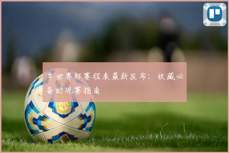 年世界杯赛程表最新发布：收藏必备的观赛指南