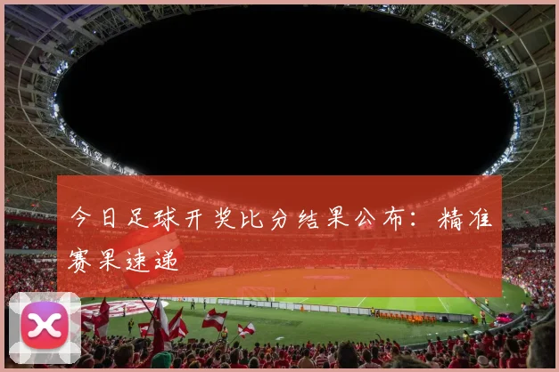 今日足球开奖比分结果公布：精准赛果速递