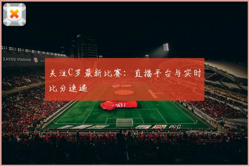 关注C罗最新比赛：直播平台与实时比分速递