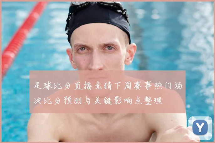 足球比分直播竞猜下周赛事热门场次比分预测与关键影响点整理