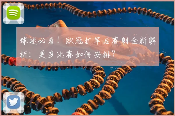 球迷必看！欧冠扩军后赛制全新解析：更多比赛如何安排？