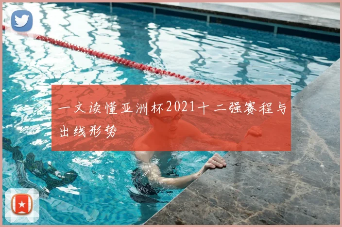 一文读懂亚洲杯2021十二强赛程与出线形势