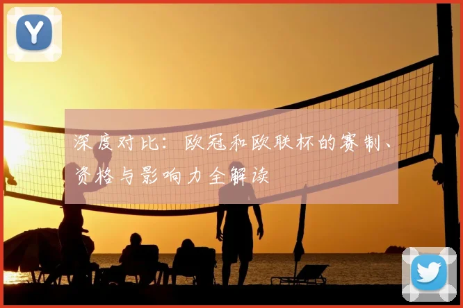 深度对比：欧冠和欧联杯的赛制、资格与影响力全解读